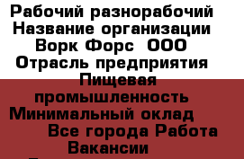 Рабочий-разнорабочий › Название организации ­ Ворк Форс, ООО › Отрасль предприятия ­ Пищевая промышленность › Минимальный оклад ­ 25 000 - Все города Работа » Вакансии   . Башкортостан респ.,Баймакский р-н